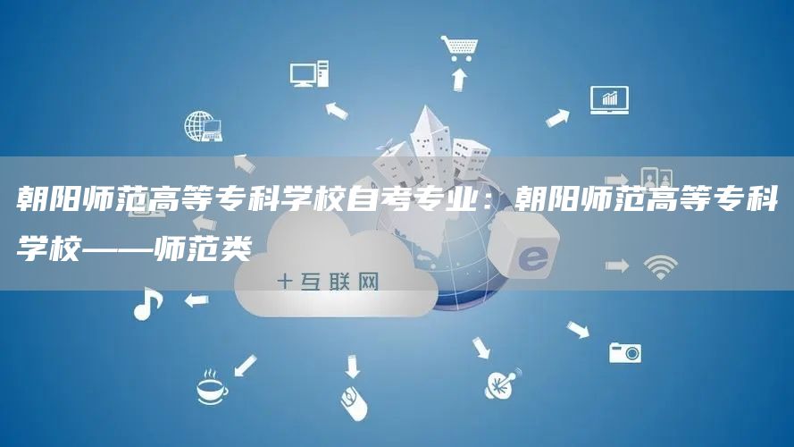 朝阳师范高等专科学校自考专业：朝阳师范高等专科学校——师范类(图1)