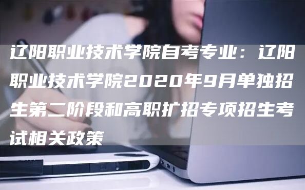 辽阳职业技术学院自考专业：辽阳职业技术学院2020年9月单独招生第二阶段和高职扩