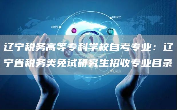 辽宁税务高等专科学校自考专业：辽宁省税务类免试研究生招收专业目录