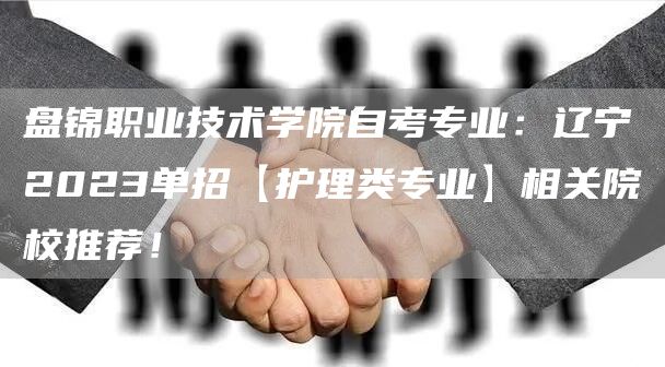 盘锦职业技术学院自考专业：辽宁2023单招【护理类专业】相关院校推荐！