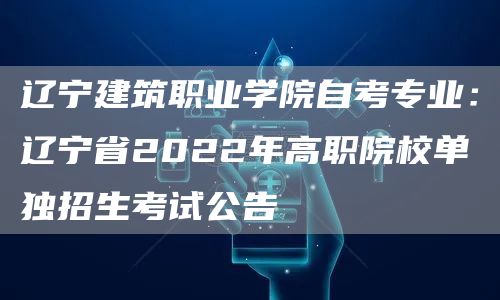 辽宁建筑职业学院自考专业：辽宁省2022年高职院校单独招生考试公告