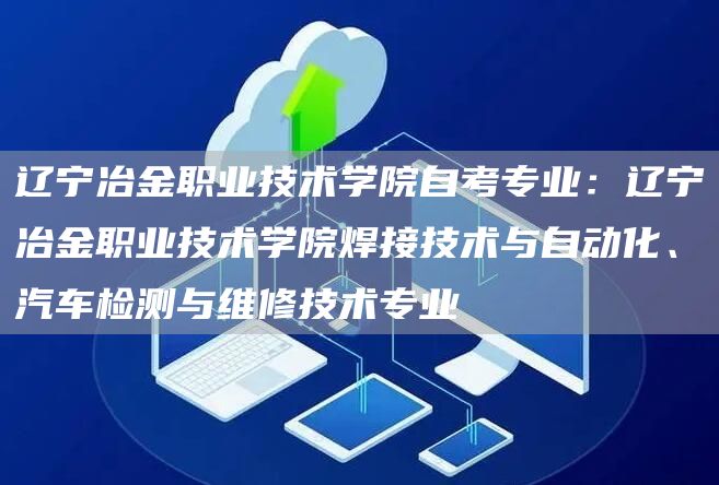 辽宁冶金职业技术学院自考专业：辽宁冶金职业技术学院焊接技术与自动化、汽车检测与维