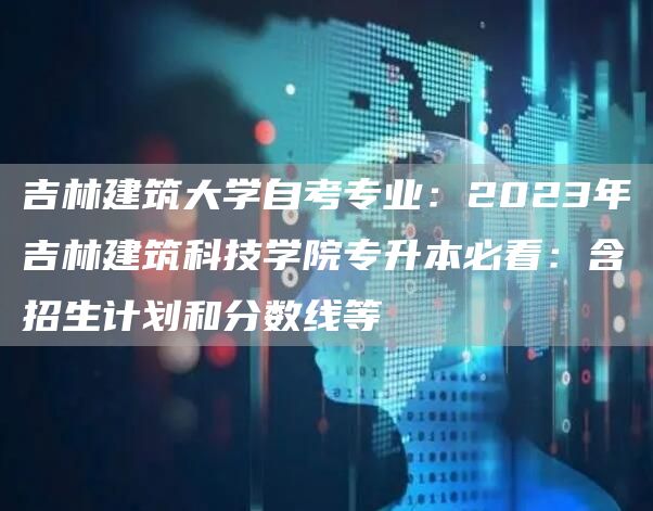 吉林建筑大学自考专业：2023年吉林建筑科技学院专升本必看：含招生计划和分数线等(图1)