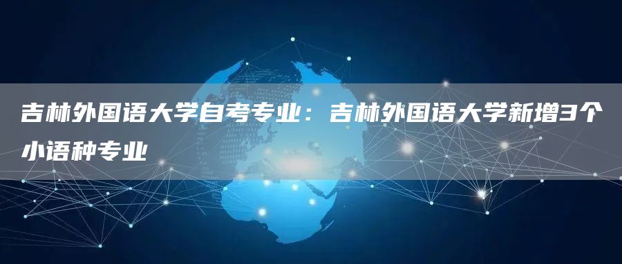 吉林外国语大学自考专业：吉林外国语大学新增3个小语种专业