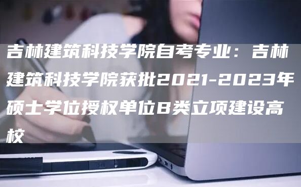 吉林建筑科技学院自考专业：吉林建筑科技学院获批2021-2023年硕士学位授权单