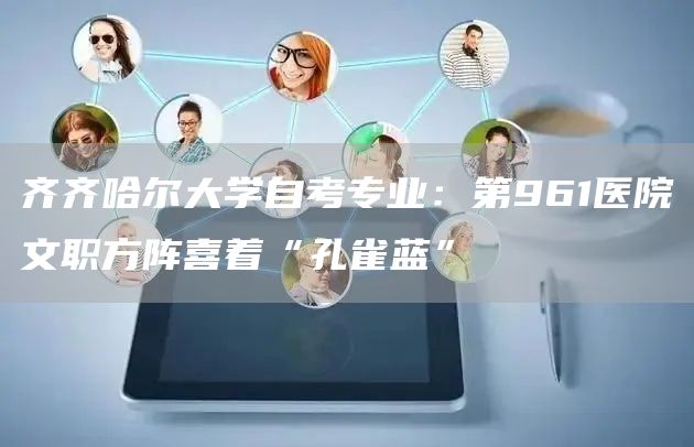 齐齐哈尔大学自考专业：第961医院文职方阵喜着“孔雀蓝”(图1)