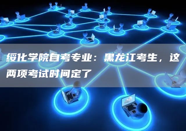 绥化学院自考专业：黑龙江考生，这两项考试时间定了(图1)