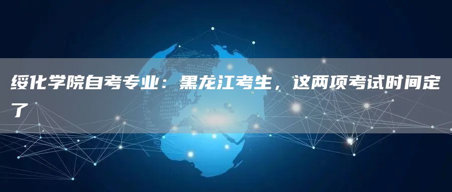 绥化学院自考专业：黑龙江考生，这两项考试时间定了