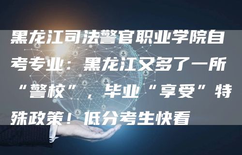 黑龙江司法警官职业学院自考专业：黑龙江又多了一所“警校”，毕业“享受”特殊政策！低分考生快看(图1)