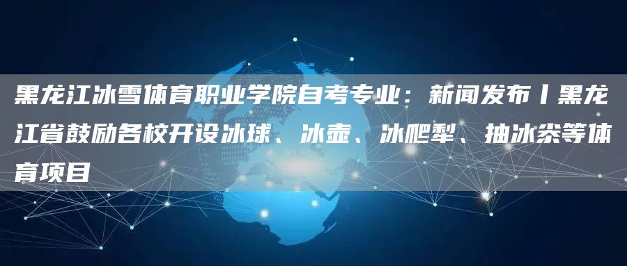 黑龙江冰雪体育职业学院自考专业：新闻发布丨黑龙江省鼓励各校开设冰球、冰壶、冰爬犁、抽冰尜等体育项目(图1)