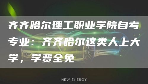 齐齐哈尔理工职业学院自考专业：齐齐哈尔这类人上大学，学费全免(图1)