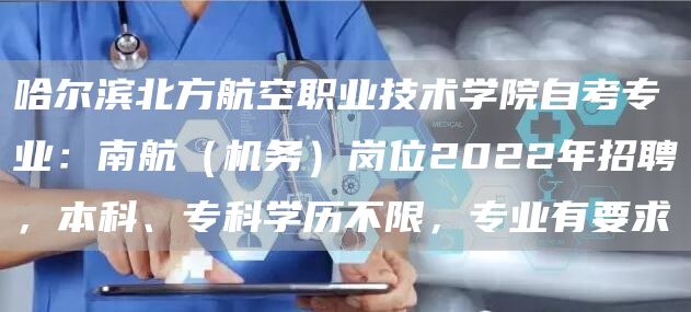 哈尔滨北方航空职业技术学院自考专业：南航（机务）岗位2022年招聘，本科、专科学