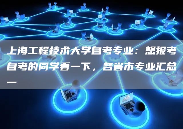 上海工程技术大学自考专业：想报考自考的同学看一下，各省市专业汇总一