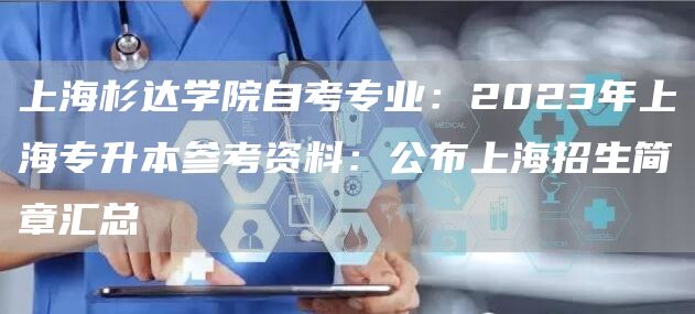 上海杉达学院自考专业：2023年上海专升本参考资料：公布上海招生简章汇总
