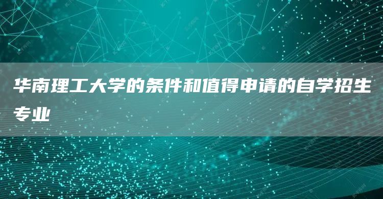华南理工大学的条件和值得申请的自学招生专业