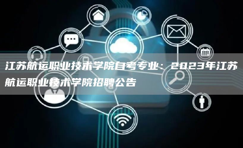 江苏航运职业技术学院自考专业：2023年江苏航运职业技术学院招聘公告(图1)