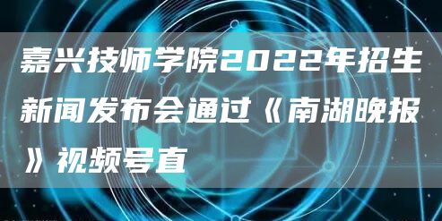 嘉兴技师学院2022年招生新闻发布会通过《南湖晚报》视频号直