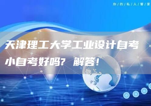 天津理工大学工业设计自考 小自考好吗? 解答!