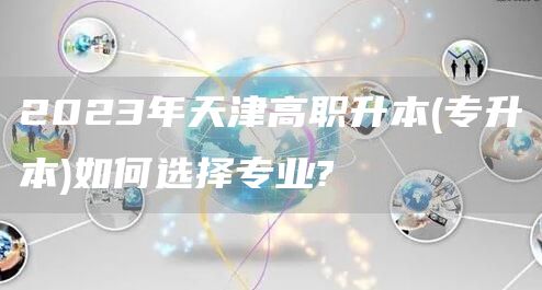 2023年天津高职升本(专升本)如何选择专业?(图1)
