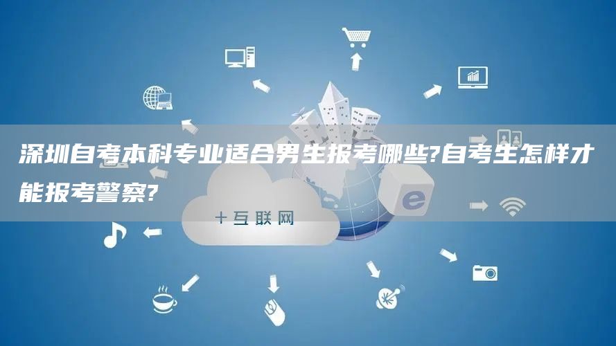 深圳自考本科专业适合男生报考哪些?自考生怎样才能报考警察?