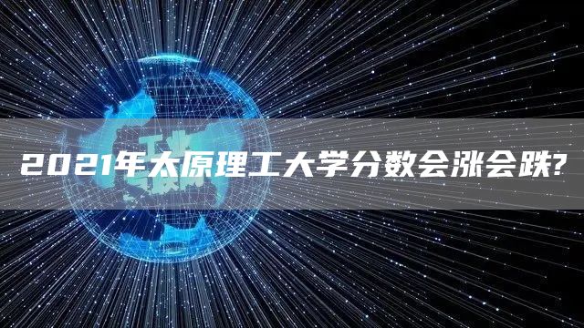 2021年太原理工大学分数会涨会跌?(图1)