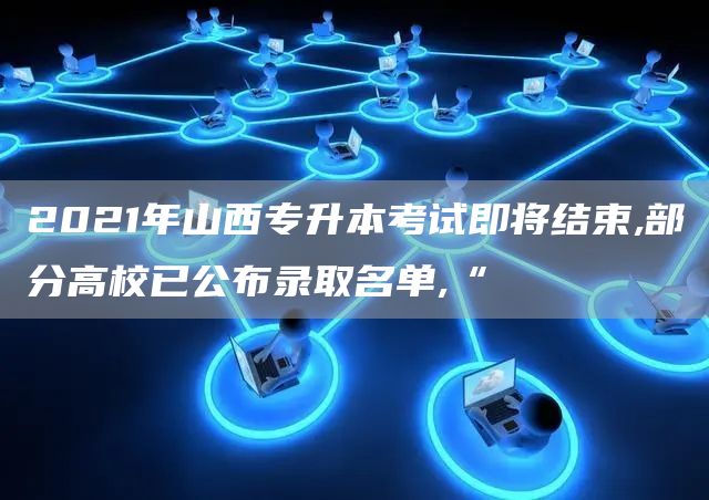 2021年山西专升本考试即将结束,部分高校已公布录取名单,“