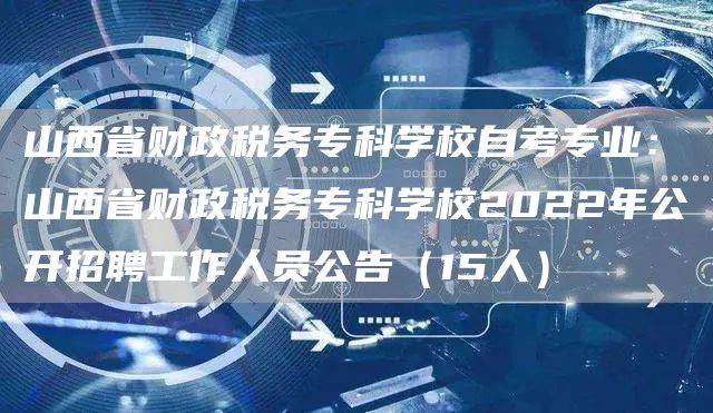 山西省财政税务专科学校自考专业：山西省财政税务专科学校2022年公开招聘工作人员