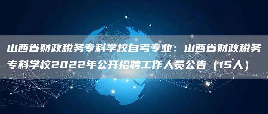 山西省财政税务专科学校自考专业：山西省财政税务专科学校2022年公开招聘工作人员公告（15人）(图1)