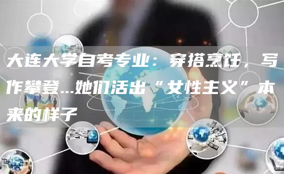 大连大学自考专业：穿搭烹饪，写作攀登...她们活出“女性主义”本来的样子