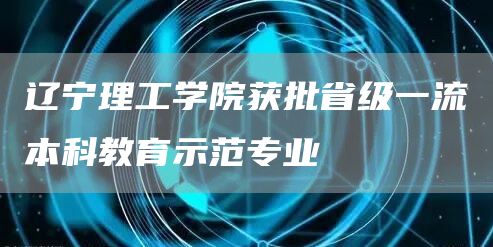 辽宁理工学院获批省级一流本科教育示范专业(图1)