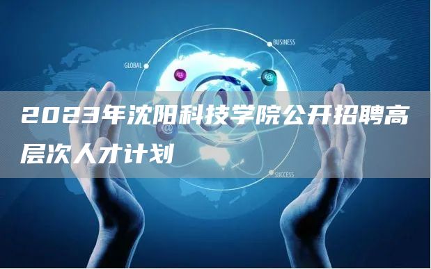 2023年沈阳科技学院公开招聘高层次人才计划(图1)