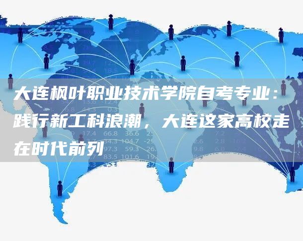 大连枫叶职业技术学院自考专业：践行新工科浪潮，大连这家高校走在时代前列(图1)