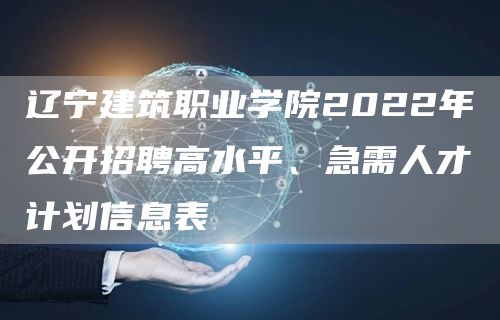 辽宁建筑职业学院2022年公开招聘高水平、急需人才计划信息表(图1)