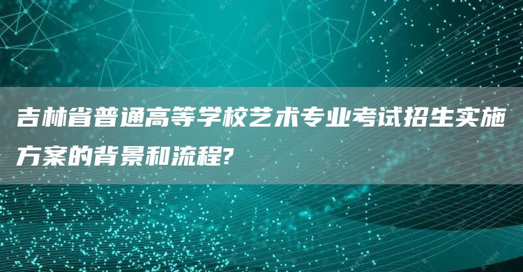 吉林省普通高等学校艺术专业考试招生实施方案的背景和流程?(图1)