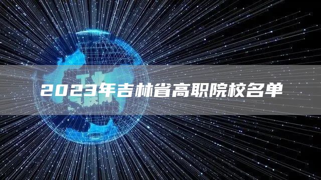 2023年吉林省高职院校名单(图1)