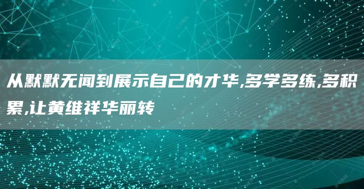 从默默无闻到展示自己的才华,多学多练,多积累,让黄维祥华丽转