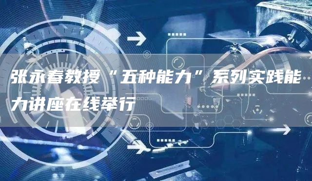 张永春教授“五种能力”系列实践能力讲座在线举行(图1)
