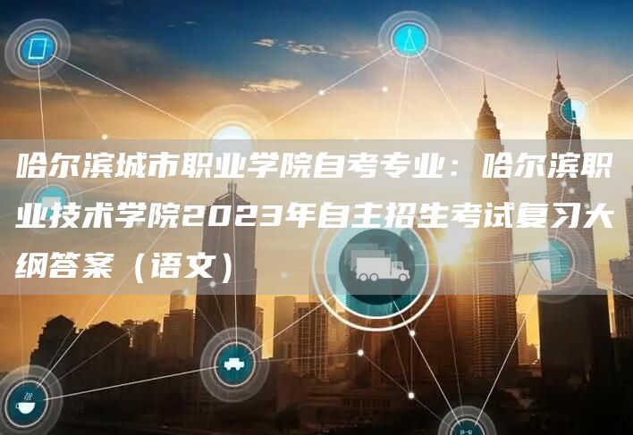 哈尔滨城市职业学院自考专业：哈尔滨职业技术学院2023年自主招生考试复习大纲答案
