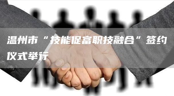 温州市“技能促富职技融合”签约仪式举行(图1)