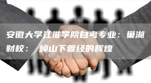 安徽大学江淮学院自考专业：巢湖财校：岠嶂山下曾经的辉煌