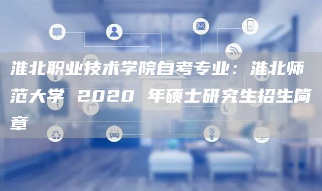 淮北职业技术学院自考专业：淮北师范大学 2020 年硕士研究生招生简章