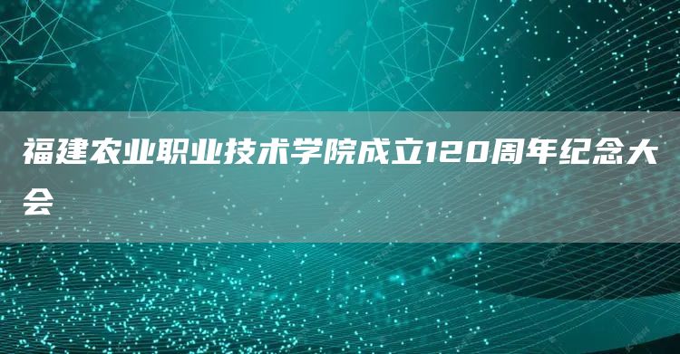 福建农业职业技术学院成立120周年纪念大会(图1)