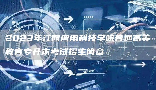 2023年江西应用科技学院普通高等教育专升本考试招生简章