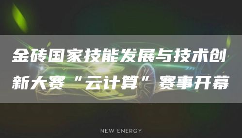 金砖国家技能发展与技术创新大赛“云计算”赛事开幕
