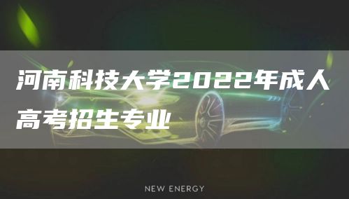 河南科技大学2022年成人高考招生专业