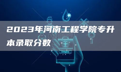 2023年河南工程学院专升本录取分数(图1)