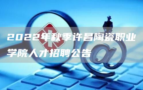 2022年秋季许昌陶瓷职业学院人才招聘公告(图1)