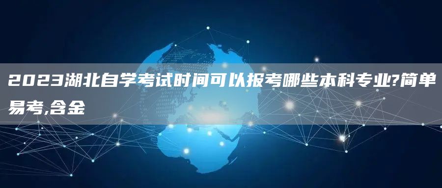 2023湖北自学考试时间可以报考哪些本科专业?简单易考,含金(图1)