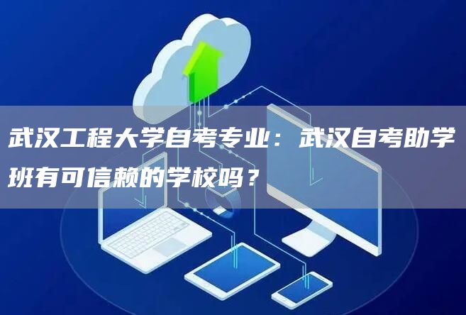 武汉工程大学自考专业：武汉自考助学班有可信赖的学校吗？