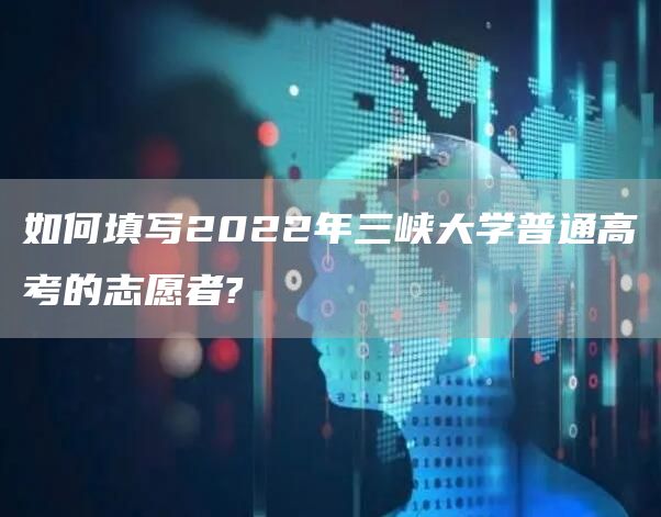 如何填写2022年三峡大学普通高考的志愿者?